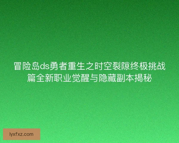 冒险岛ds勇者重生之时空裂隙终极挑战篇全新职业觉醒与隐藏副本揭秘