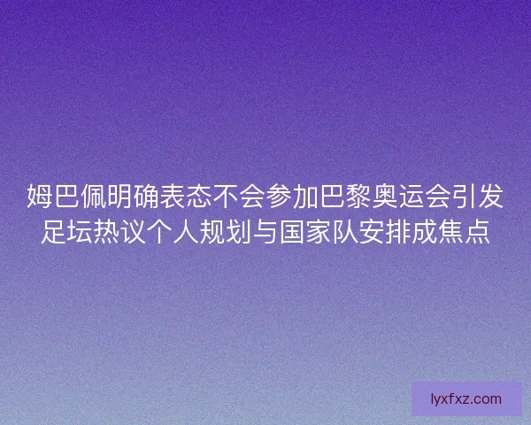 姆巴佩明确表态不会参加巴黎奥运会引发足坛热议个人规划与国家队安排成焦点 姆巴佩明确表态不会参加巴黎奥运会引发足坛热议个人规划与国家队安排成焦点