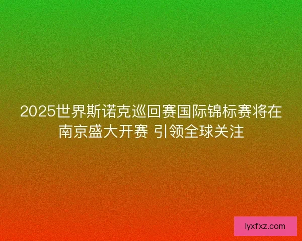 2025世界斯诺克巡回赛国际锦标赛将在南京盛大开赛 引领全球关注