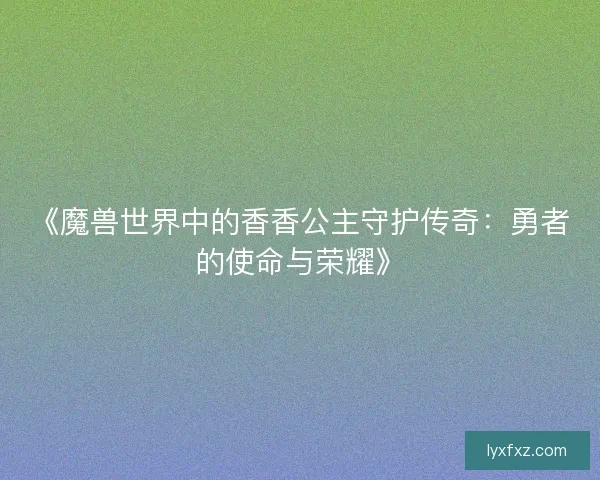 《魔兽世界中的香香公主守护传奇：勇者的使命与荣耀》