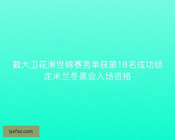 戴大卫花滑世锦赛男单获第18名成功锁定米兰冬奥会入场资格