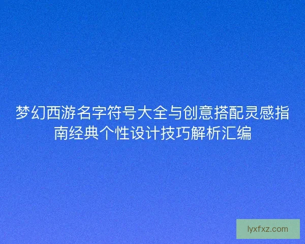 梦幻西游名字符号大全与创意搭配灵感指南经典个性设计技巧解析汇编