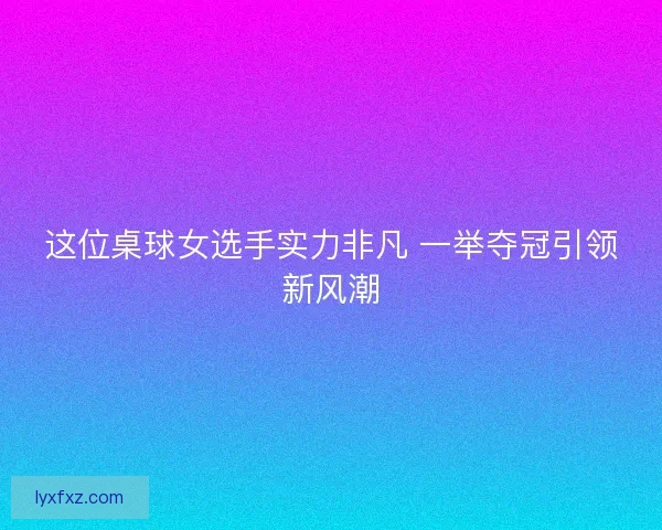 这位桌球女选手实力非凡 一举夺冠引领新风潮