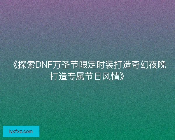 《探索DNF万圣节限定时装打造奇幻夜晚 打造专属节日风情》