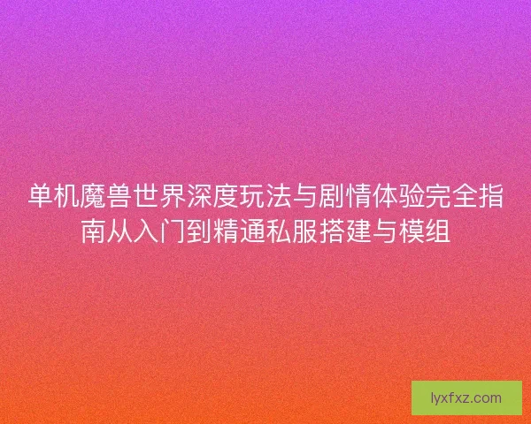 单机魔兽世界深度玩法与剧情体验完全指南从入门到精通私服搭建与模组