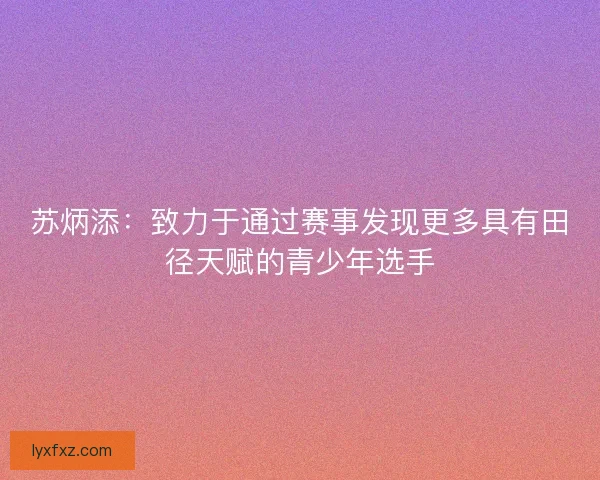 苏炳添：致力于通过赛事发现更多具有田径天赋的青少年选手