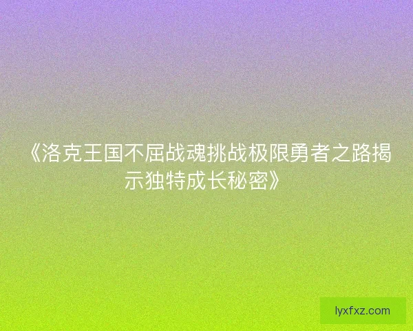 《洛克王国不屈战魂挑战极限勇者之路揭示独特成长秘密》