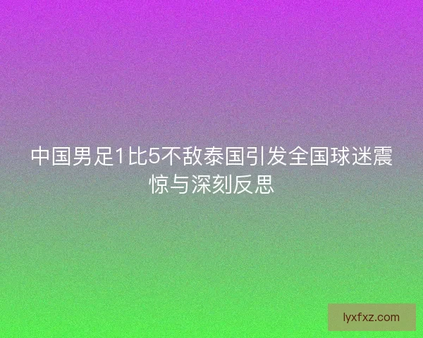 中国男足1比5不敌泰国引发全国球迷震惊与深刻反思