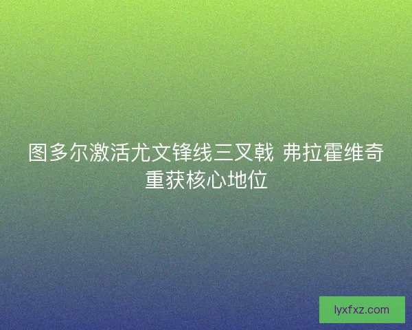 图多尔激活尤文锋线三叉戟 弗拉霍维奇重获核心地位
