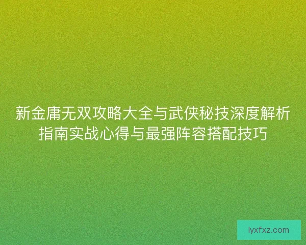 新金庸无双攻略大全与武侠秘技深度解析指南实战心得与最强阵容搭配技巧