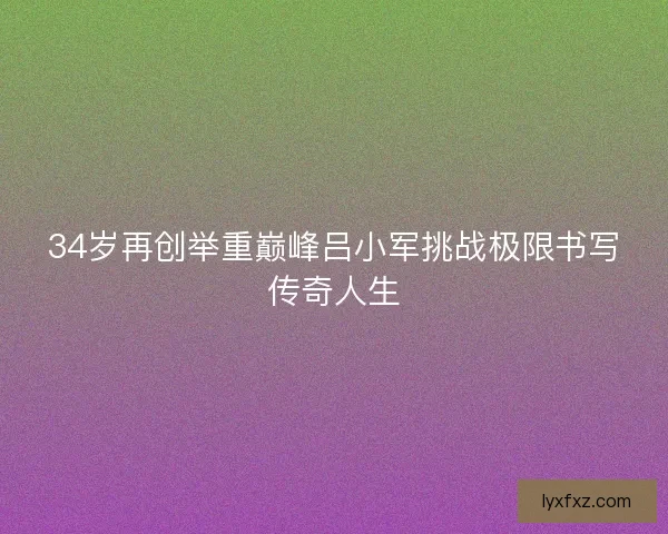34岁再创举重巅峰吕小军挑战极限书写传奇人生