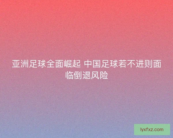 亚洲足球全面崛起 中国足球若不进则面临倒退风险