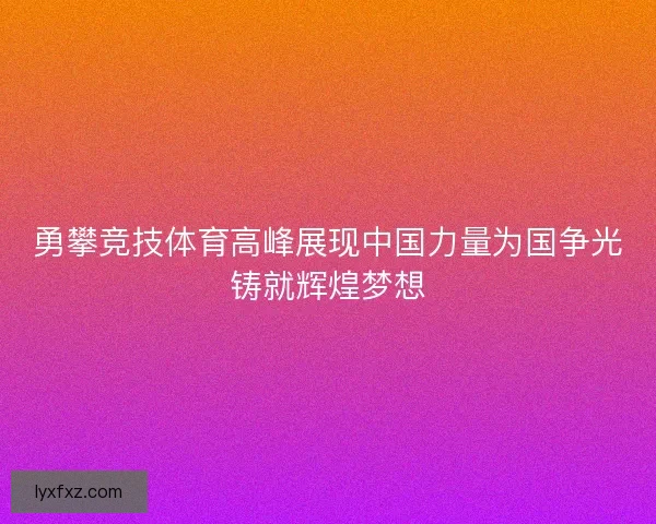勇攀竞技体育高峰展现中国力量为国争光铸就辉煌梦想