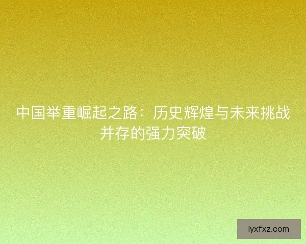 中国举重崛起之路：历史辉煌与未来挑战并存的强力突破