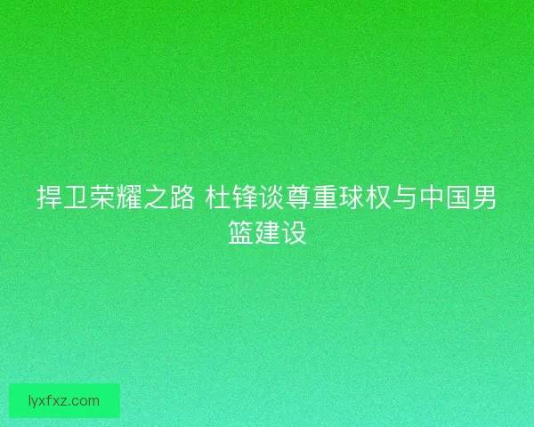 捍卫荣耀之路 杜锋谈尊重球权与中国男篮建设