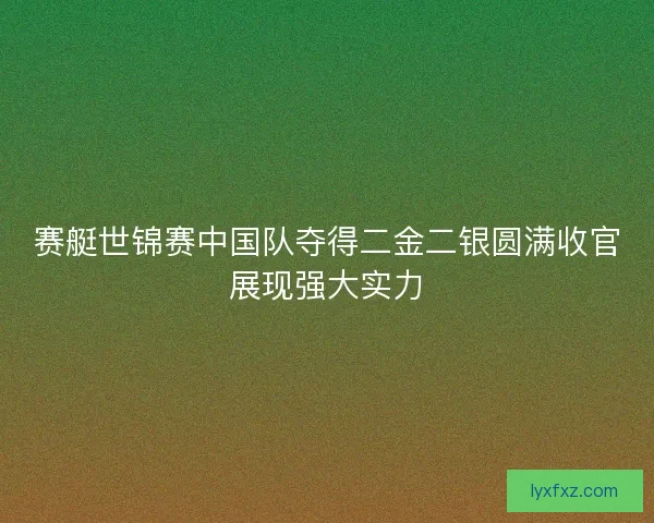 赛艇世锦赛中国队夺得二金二银圆满收官展现强大实力