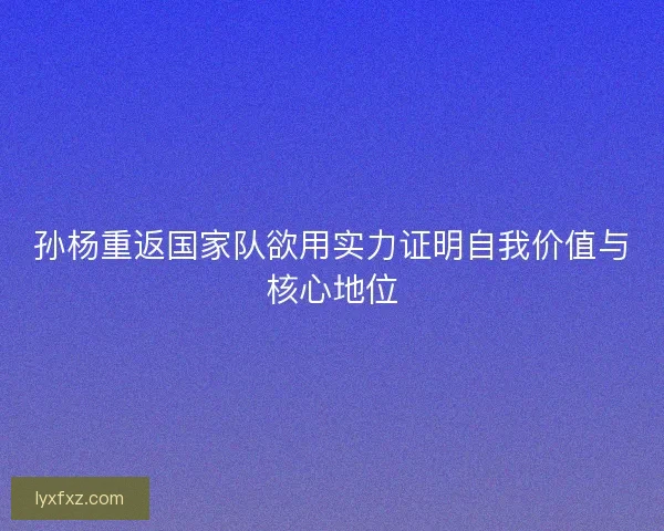 孙杨重返国家队欲用实力证明自我价值与核心地位