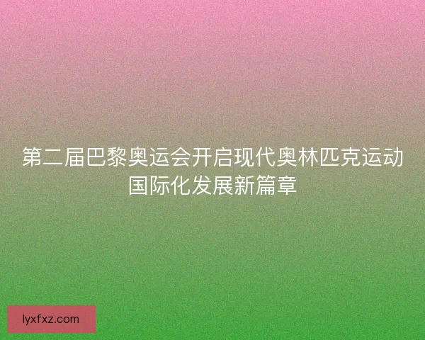 第二届巴黎奥运会开启现代奥林匹克运动国际化发展新篇章