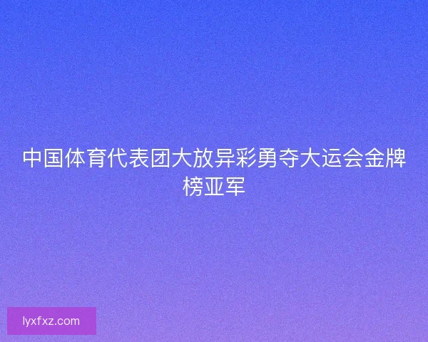 中国体育代表团大放异彩勇夺大运会金牌榜亚军