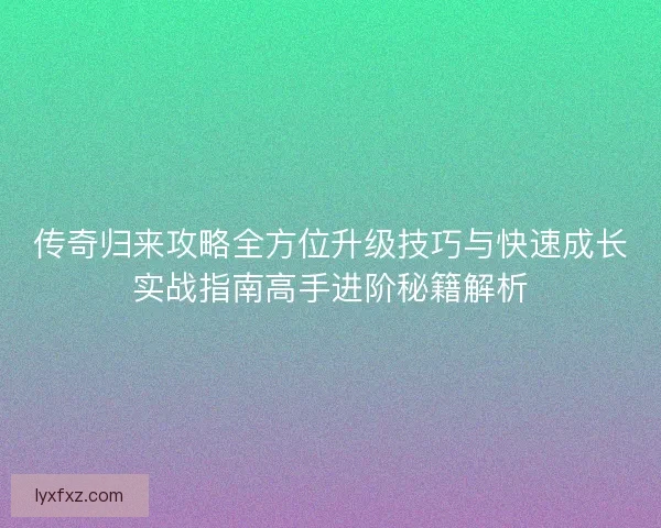 传奇归来攻略全方位升级技巧与快速成长实战指南高手进阶秘籍解析