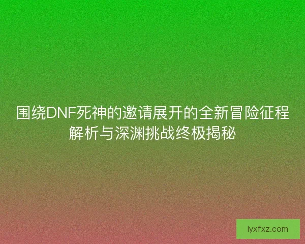 围绕DNF死神的邀请展开的全新冒险征程解析与深渊挑战终极揭秘