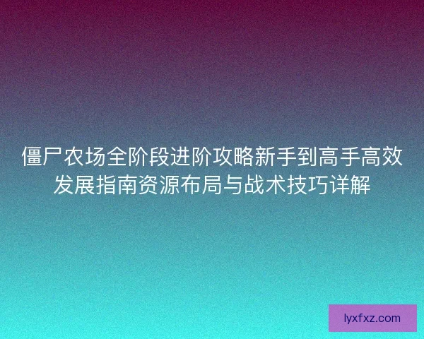 僵尸农场全阶段进阶攻略新手到高手高效发展指南资源布局与战术技巧详解