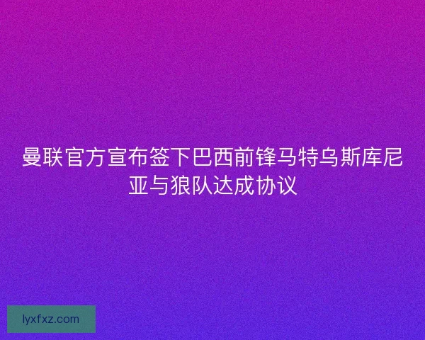 曼联官方宣布签下巴西前锋马特乌斯库尼亚与狼队达成协议