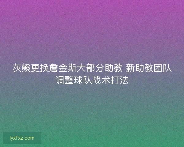 灰熊更换詹金斯大部分助教 新助教团队调整球队战术打法